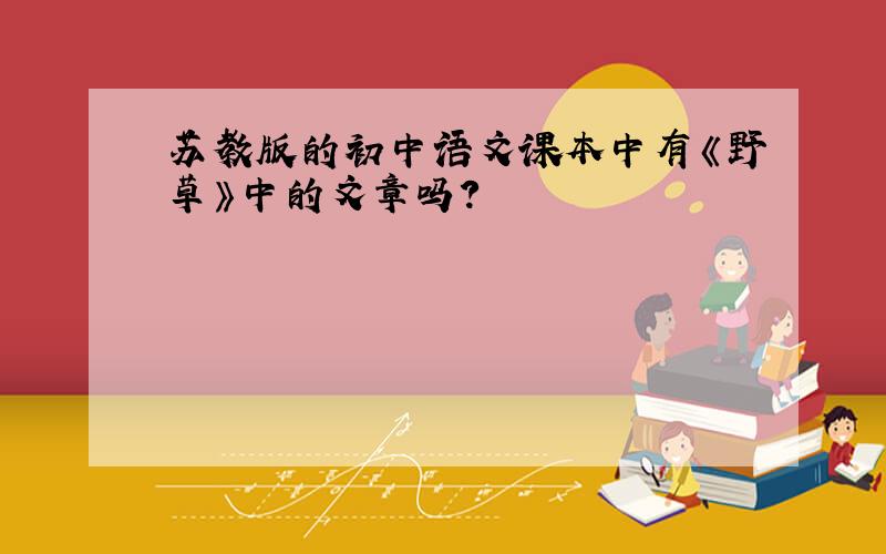 苏教版的初中语文课本中有《野草》中的文章吗?