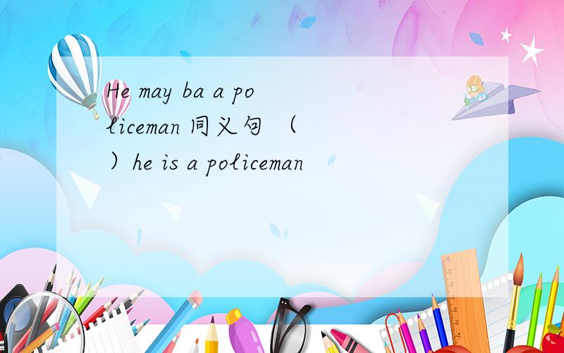 He may ba a policeman 同义句 （ ）he is a policeman