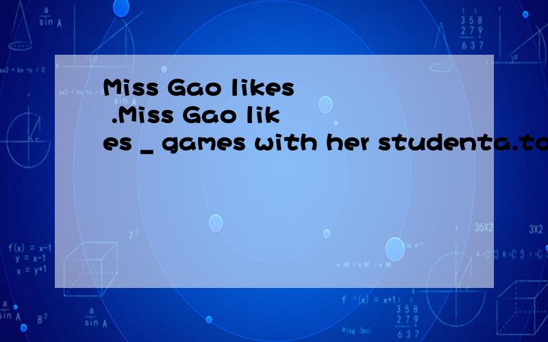 Miss Gao likes .Miss Gao likes _ games with her studenta.to playing b.playing c.plays d.play上面因该选什么 请说明理由