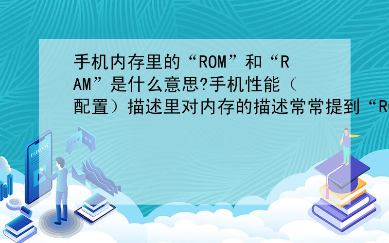 手机内存里的“ROM”和“RAM”是什么意思?手机性能（配置）描述里对内存的描述常常提到“ROM”和“RAM”,它们分别是指什么?比如诺基亚C5的描述：机身内存：256MB ROM+128MB RAM .一直很困惑,