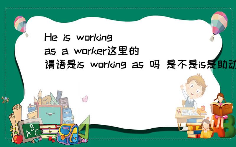 He is working as a worker这里的谓语是is working as 吗 是不是is是助动词 working是实义动词 as是介词因为有一个宾语 所以要加介词 对吗