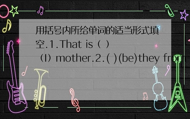 用括号内所给单词的适当形式填空.1.That is（ ）（I）mother.2.( )(be)they from Chengdu?3.She is ( 用括号内所给单词的适当形式填空.1.That is（ ）（I）mother.2.( )(be)they from Chengdu?3.She is ( )(you) English teacher