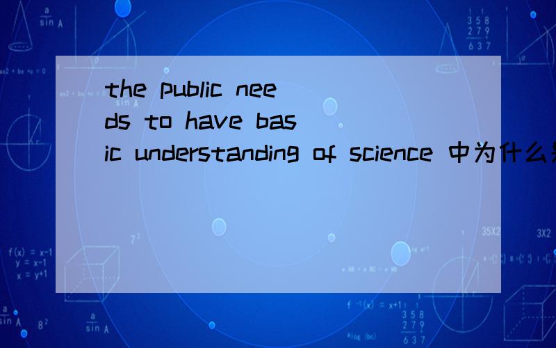 the public needs to have basic understanding of science 中为什么是needs 而不是need