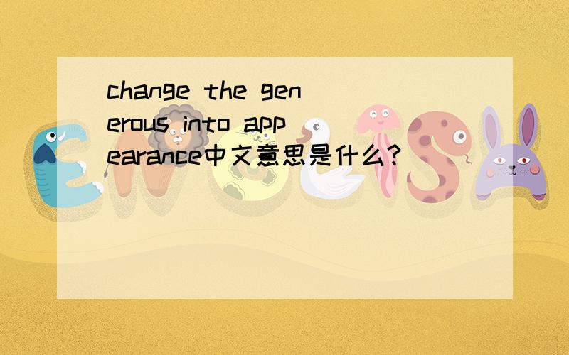 change the generous into appearance中文意思是什么?