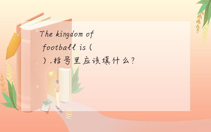 The kingdom of football is ( ) .括号里应该填什么?