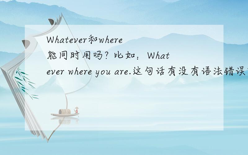 Whatever和where能同时用吗? 比如：Whatever where you are.这句话有没有语法错误?求大神解释.