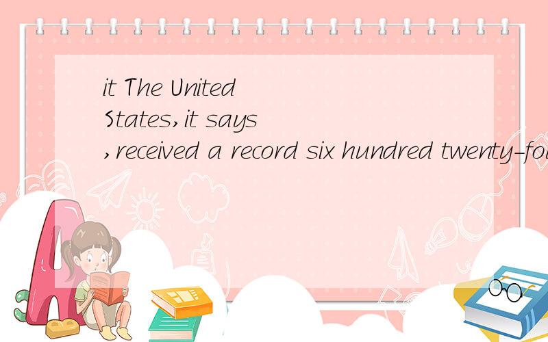 it The United States,it says,received a record six hundred twenty-four thousand international students.其中的it says