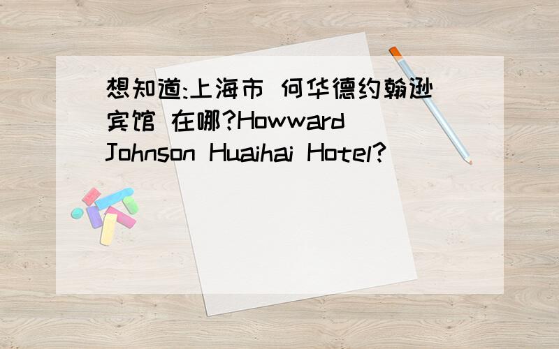 想知道:上海市 何华德约翰逊宾馆 在哪?Howward Johnson Huaihai Hotel?