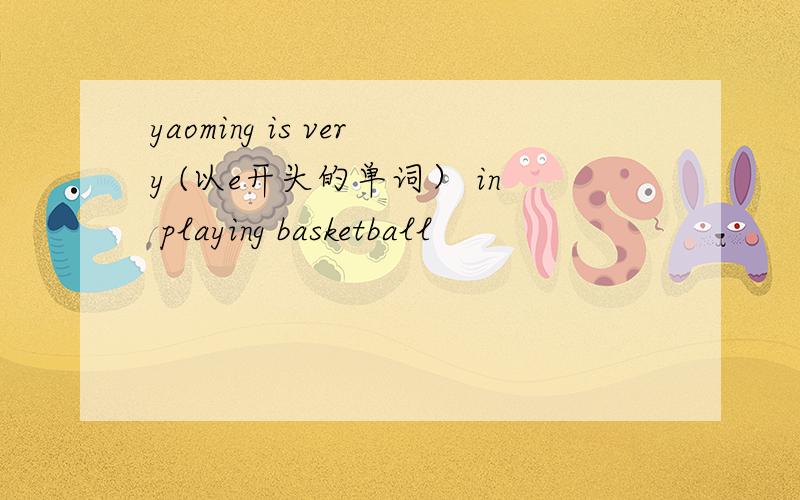 yaoming is very (以e开头的单词） in playing basketball