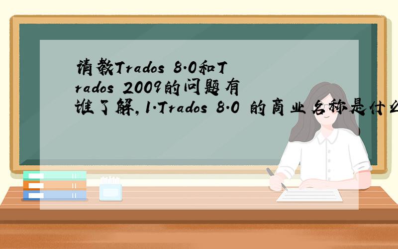 请教Trados 8.0和Trados 2009的问题有谁了解,1.Trados 8.0 的商业名称是什么?2.Trados 2009 的什么功能或厂家的卖点?