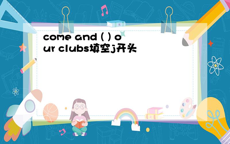 come and ( ) our clubs填空j开头
