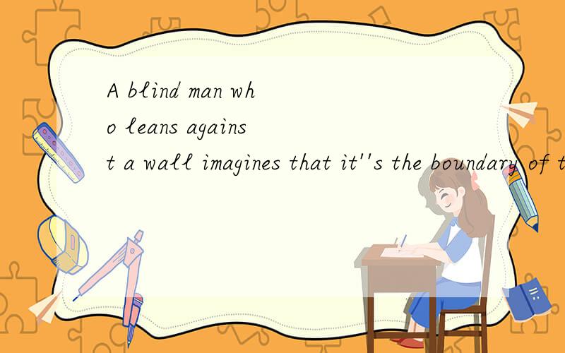 A blind man who leans against a wall imagines that it''s the boundary of the world.