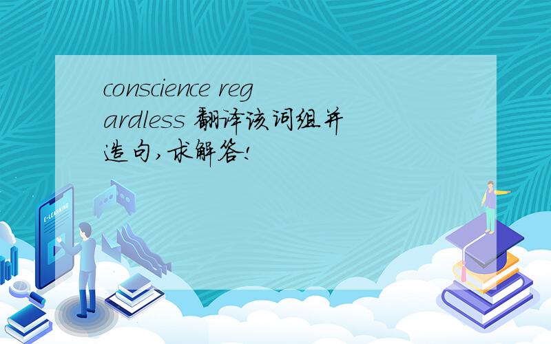 conscience regardless 翻译该词组并造句,求解答!