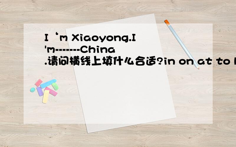 I‘m Xiaoyong.I'm-------China.请问横线上填什么合适?in on at to by for from with under