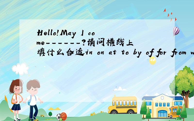 Hello!May I come------?请问横线上填什么合适in on at to by of for from with under