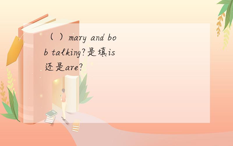 （ ）mary and bob talking?是填is还是are?