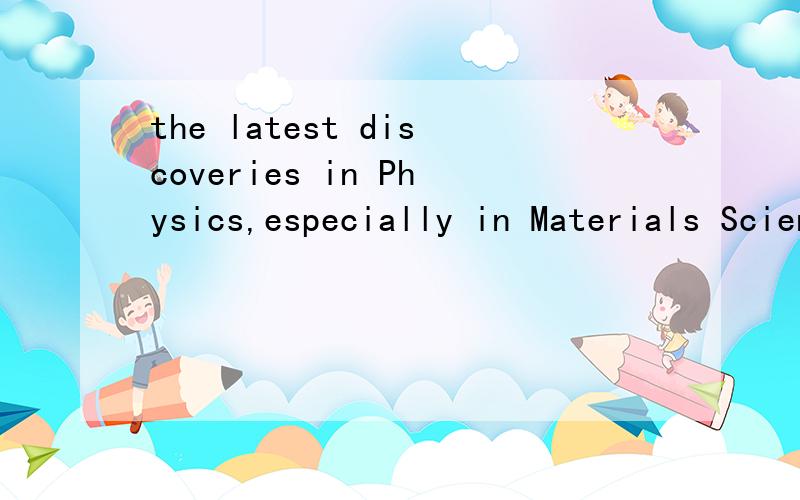 the latest discoveries in Physics,especially in Materials Sciencein englishif you can offer some useful websites, it will be betterthanks!如果满意，追加100分