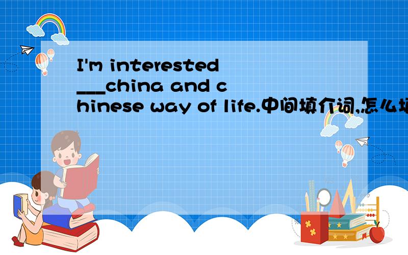 I'm interested___china and chinese way of life.中间填介词,怎么填啊,为什么呢?