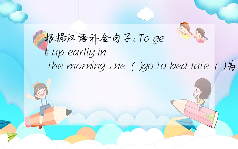 根据汉语补全句子：To get up earlly in the morning ,he ( )go to bed late ( )为了早上早起，他不再晚睡了（哎呀，不好意思，先前漏了）