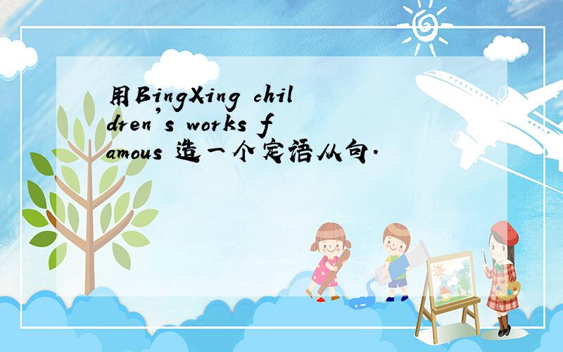 用BingXing children's works famous 造一个定语从句.