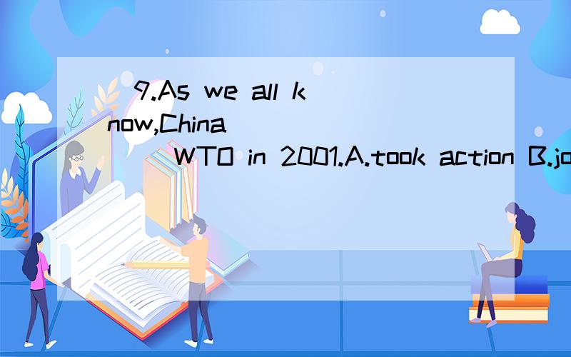 ）9.As we all know,China ______ WTO in 2001.A.took action B.joined C.joined in D.take par）9.As we all know,China ______ WTO in 2001.A.took action B.joined C.joined in D.take part in