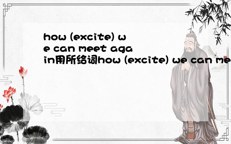 how (excite) we can meet again用所给词how (excite) we can meet again用所给词的适当形式填空