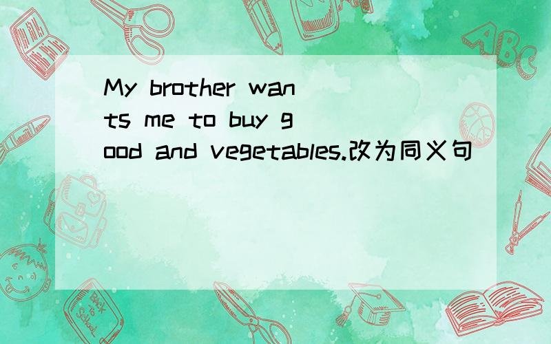 My brother wants me to buy good and vegetables.改为同义句