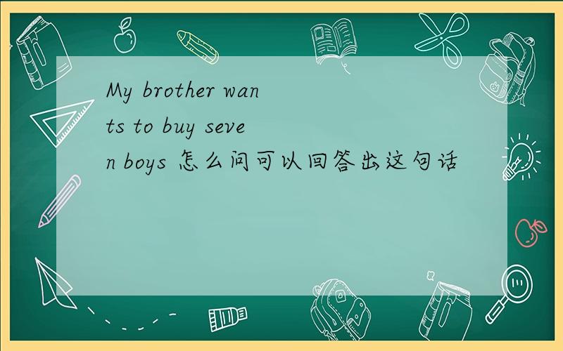 My brother wants to buy seven boys 怎么问可以回答出这句话