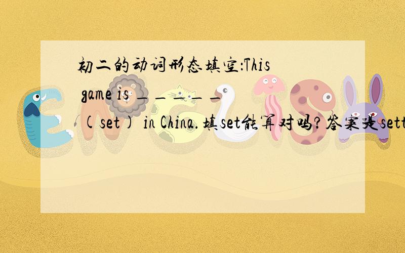 初二的动词形态填空：This game is _____ (set) in China.填set能算对吗?答案是setting,为什么?