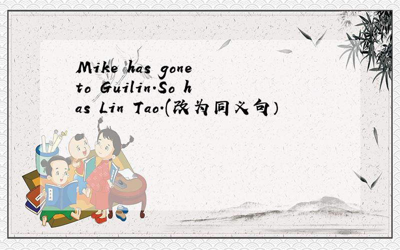 Mike has gone to Guilin.So has Lin Tao.(改为同义句）
