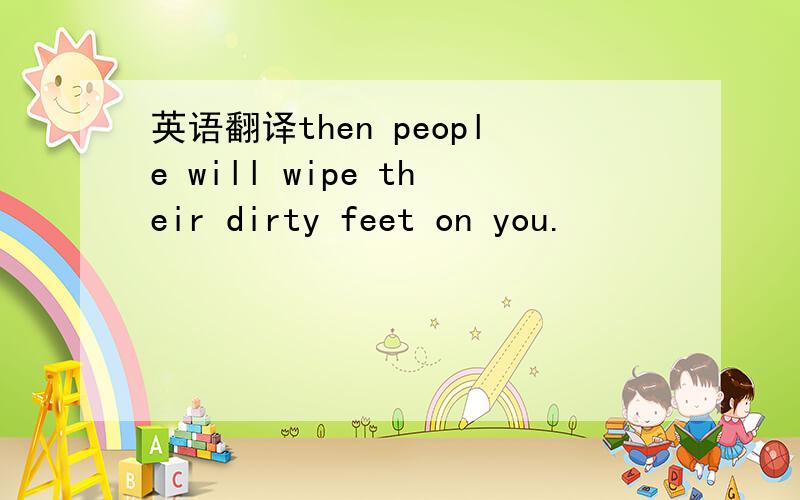 英语翻译then people will wipe their dirty feet on you.