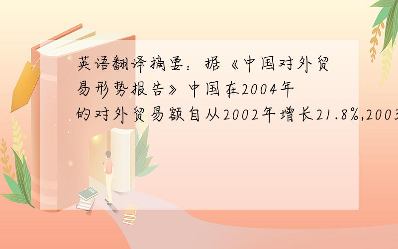 英语翻译摘要：据《中国对外贸易形势报告》中国在2004年的对外贸易额自从2002年增长21.8%,2003年增长37.1%之后,迎来又一历史新高,增长了35.7%,进出口贸易总额高达11548亿美元.在世界贸易中的排