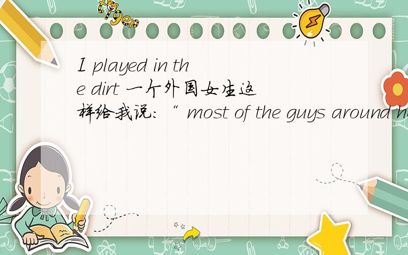 I played in the dirt 一个外国女生这样给我说：“ most of the guys around here,I played in the dirt with when I was really young.” 我知道,肯定跟不好的东西有关 -.-摆脱 = =