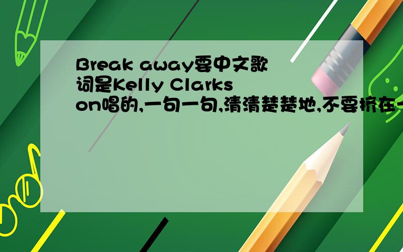 Break away要中文歌词是Kelly Clarkson唱的,一句一句,清清楚楚地,不要挤在一起的