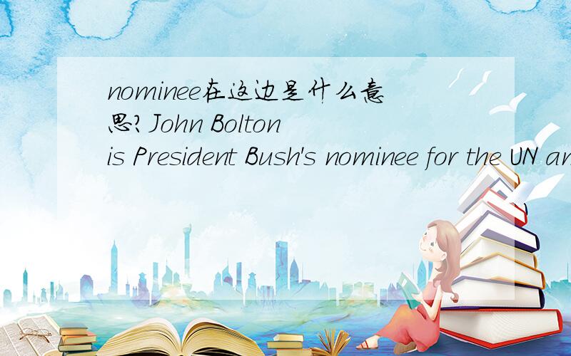 nominee在这边是什么意思?John Bolton is President Bush's nominee for the UN ambassador.句子如何翻译呢？