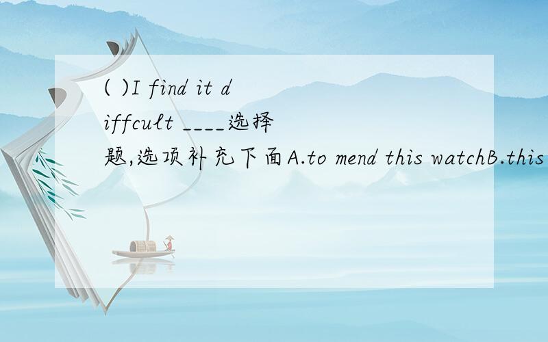 ( )I find it diffcult ____选择题,选项补充下面A.to mend this watchB.this watch to mendC.mend this watchD.this watch mended