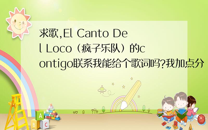 求歌,El Canto Del Loco（疯子乐队）的contigo联系我能给个歌词吗?我加点分