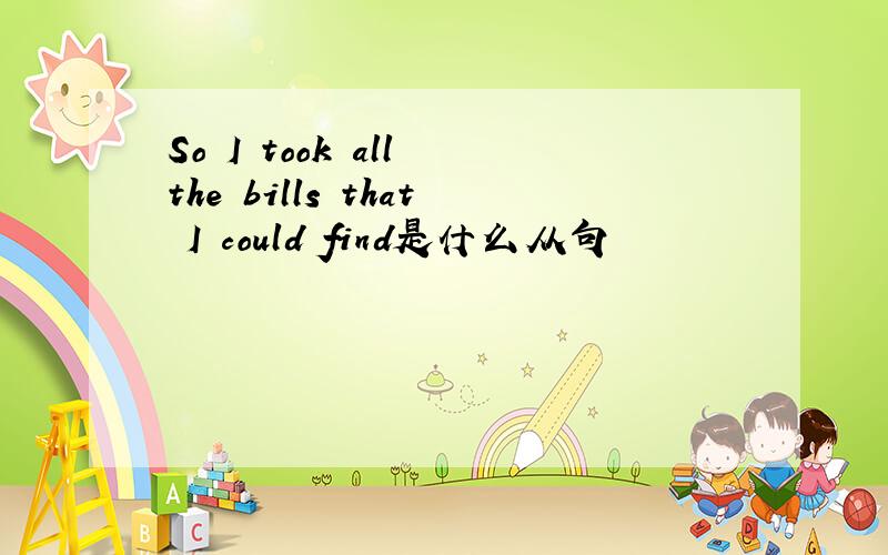 So I took all the bills that I could find是什么从句