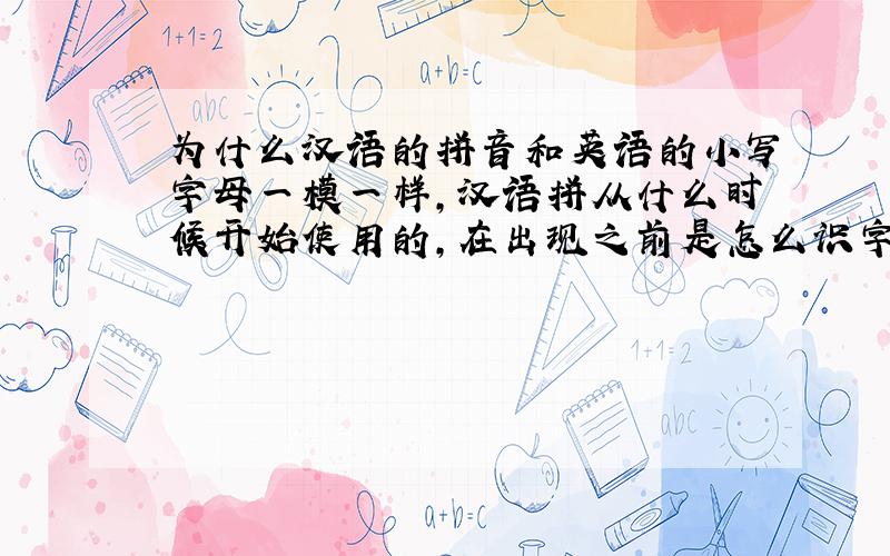 为什么汉语的拼音和英语的小写字母一模一样,汉语拼从什么时候开始使用的,在出现之前是怎么识字的.