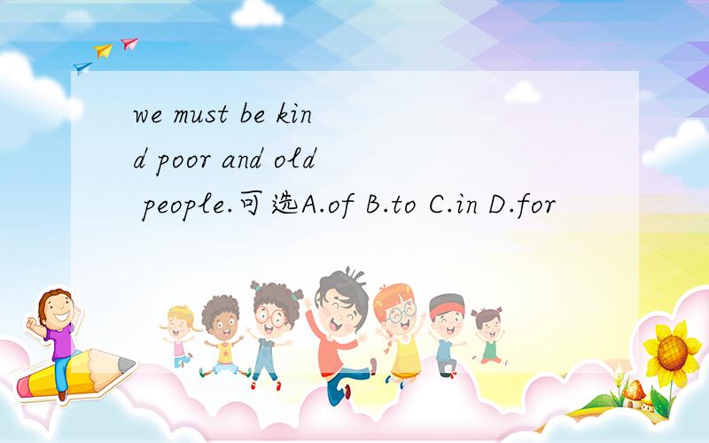 we must be kind poor and old people.可选A.of B.to C.in D.for