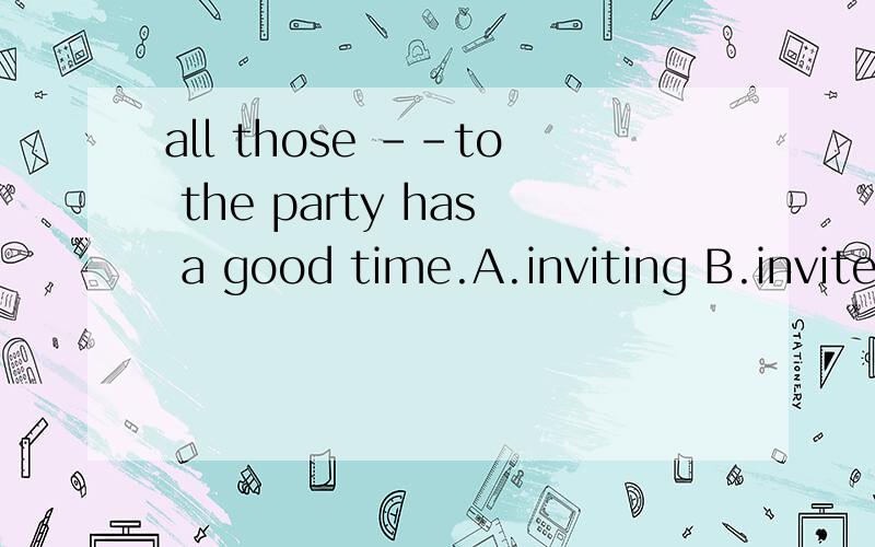 all those --to the party has a good time.A.inviting B.invitedC.who invited D.to invite