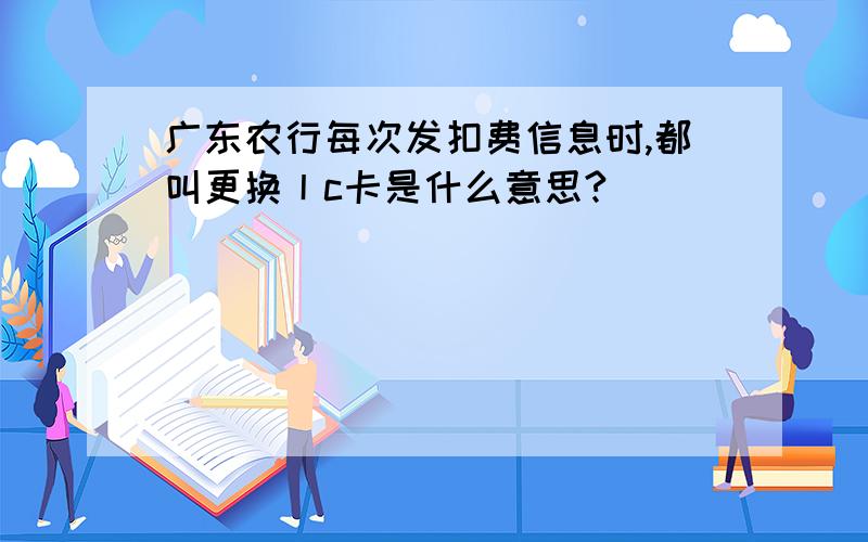 广东农行每次发扣费信息时,都叫更换丨c卡是什么意思?