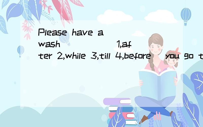 Please have a wash_____(1,after 2,while 3,till 4,before) you go to bed