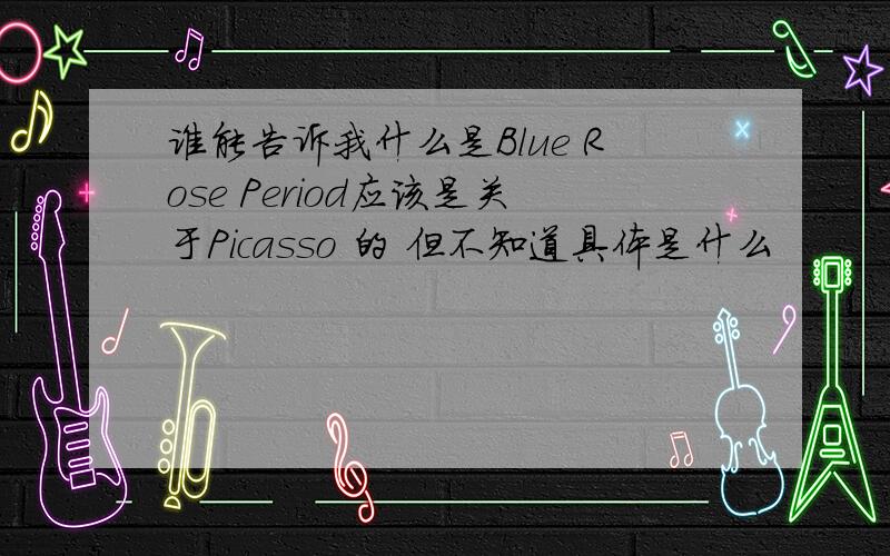 谁能告诉我什么是Blue Rose Period应该是关于Picasso 的 但不知道具体是什么