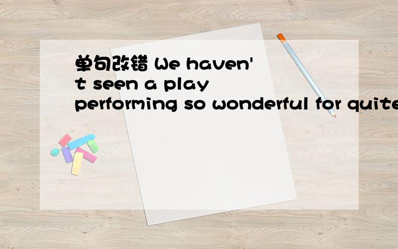 单句改错 We haven't seen a play performing so wonderful for quite a few yearswonderfully