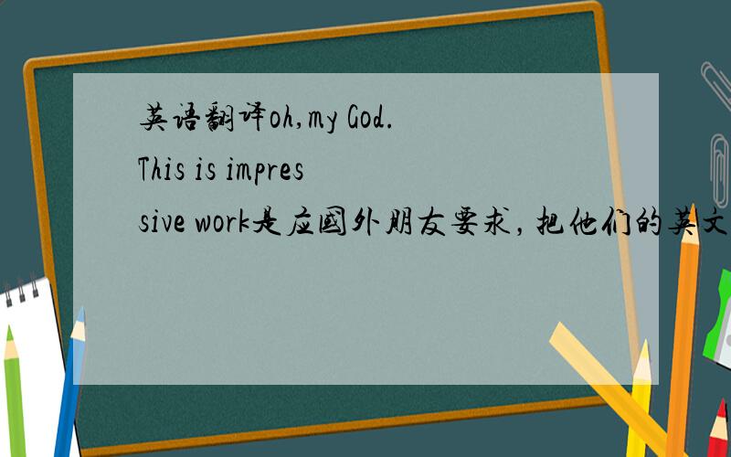 英语翻译oh,my God.This is impressive work是应国外朋友要求，把他们的英文网站，翻译成了中文站点。之后对方回复了这句话。