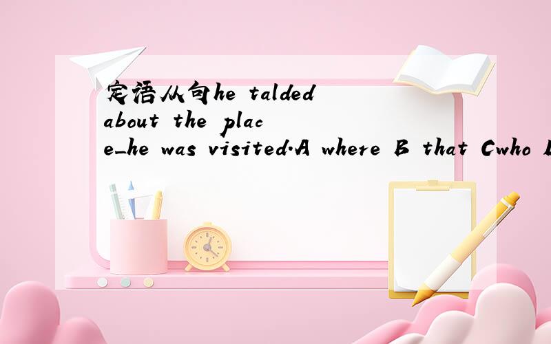 定语从句he talded about the place_he was visited.A where B that Cwho D which