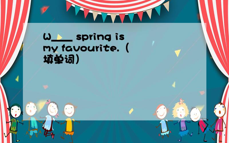 W＿＿ spring is my favourite.（填单词）