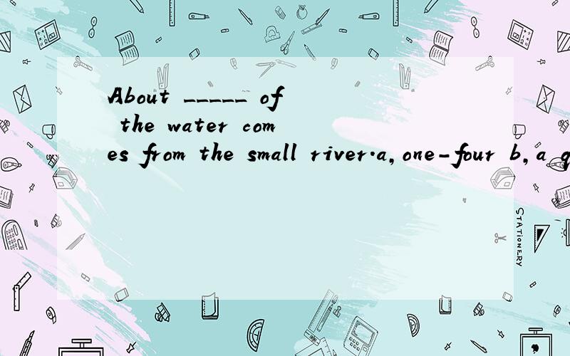 About _____ of the water comes from the small river.a,one-four b,a quarterc,three quarter d,three-fourth