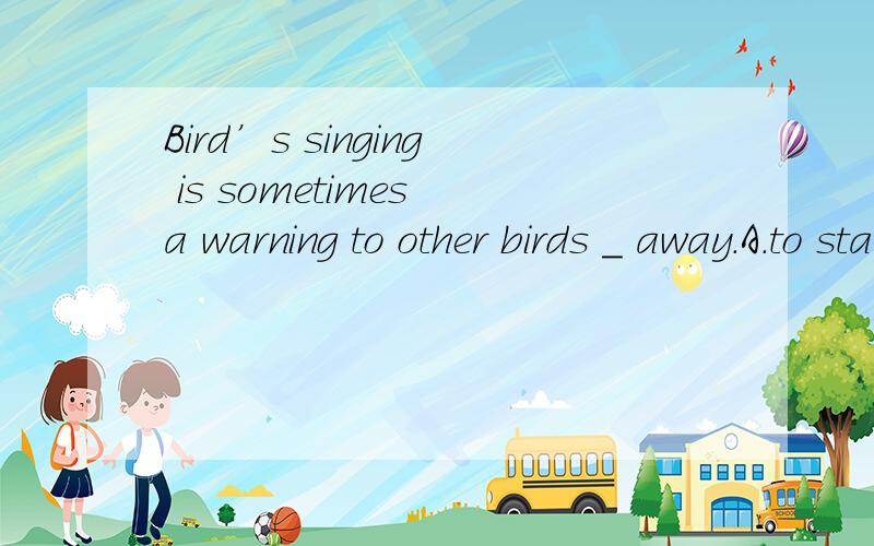 Bird’s singing is sometimes a warning to other birds _ away.A.to stay B.staying为什么答案不是B?